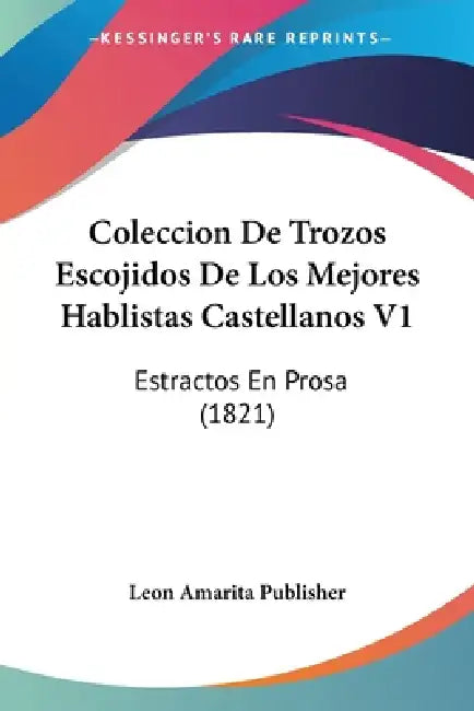 Coleccion De Trozos Escojidos De Los Mejores Hablistas Castellanos V1: Estractos En Prosa (1821) by Leon Amarita Publisher