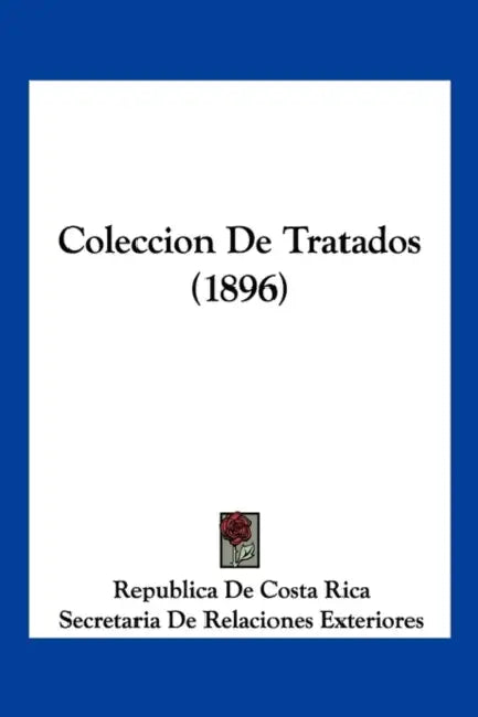 Coleccion De Tratados (1896) by Republica de Costa Rica, Secretaria de Relaciones Exteriores