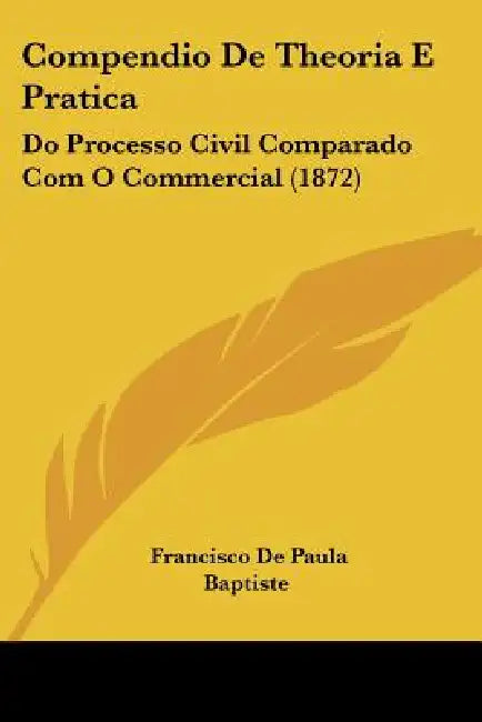 Compendio De Theoria E Pratica: Do Processo Civil Comparado Com O Commercial (1872) by Francisco De Paula Baptiste