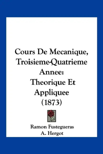 Cours De Mecanique, Troisieme-Quatrieme Annee: Theorique Et Appliquee (1873) by Ramon Fustegueras, A. Hergot