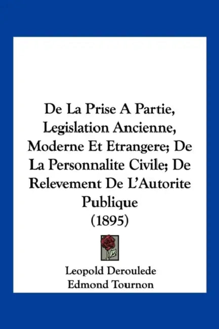 De La Prise A Partie, Legislation Ancienne, Moderne Et Etrangere; De La Personnalite Civile; De Relevement De L'Autorite Publique (1895) by Leopold Deroulede, Edmond Tournon, H. -J Dagassan