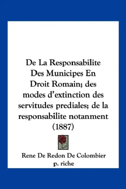 De La Responsabilite Des Municipes En Droit Romain; des modes d'extinction des servitudes prediales; de la responsabilite notanment (1887) by Rene De Redon De Colombier, P. Riche, Georges Robin
