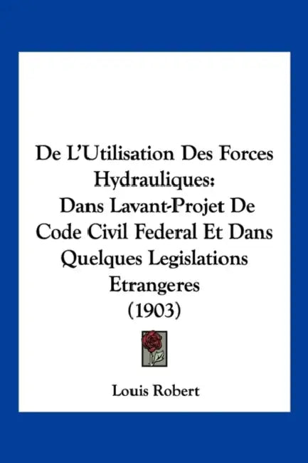 De L'Utilisation Des Forces Hydrauliques: Dans Lavant-Projet De Code Civil Federal Et Dans Quelques Legislations Etrangeres (1903) by Louis Robert