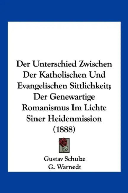 Der Unterschied Zwischen Der Katholischen Und Evangelischen Sittlichkeit; Der Genewartige Romanismus Im Lichte Siner Heidenmission (1888) by Gustav Schulze, G. Warnedt, Ludwig Weber