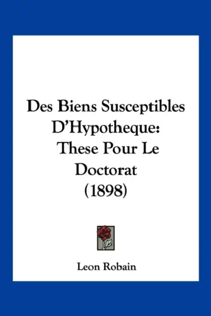Des Biens Susceptibles D'Hypotheque: These Pour Le Doctorat (1898) by Leon Robain