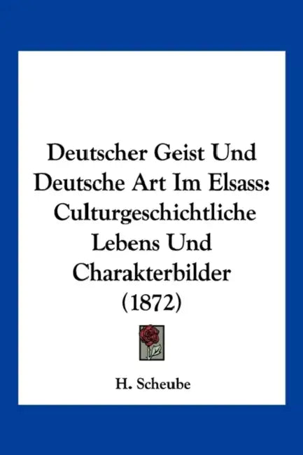 Deutscher Geist Und Deutsche Art Im Elsass: Culturgeschichtliche Lebens Und Charakterbilder (1872) by H. Scheube