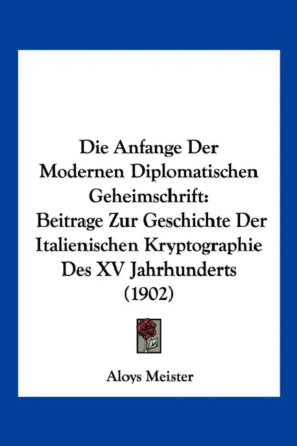 Die Anfange Der Modernen Diplomatischen Geheimschrift: Beitrage Zur Geschichte Der Italienischen Kryptographie Des XV Jahrhunderts (1902) by Aloys Meister