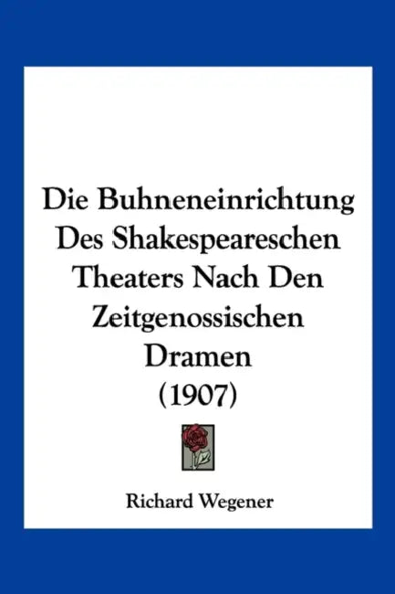 Die Buhneneinrichtung Des Shakespeareschen Theaters Nach Den Zeitgenossischen Dramen (1907) by Richard Wegener