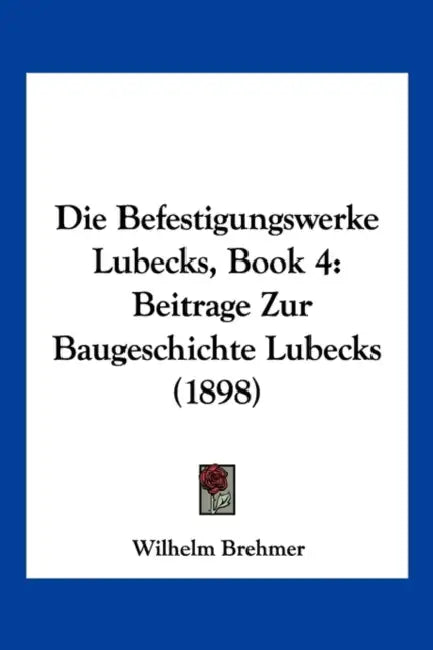 Die Befestigungswerke Lubecks, Book 4: Beitrage Zur Baugeschichte Lubecks (1898) by Wilhelm Brehmer