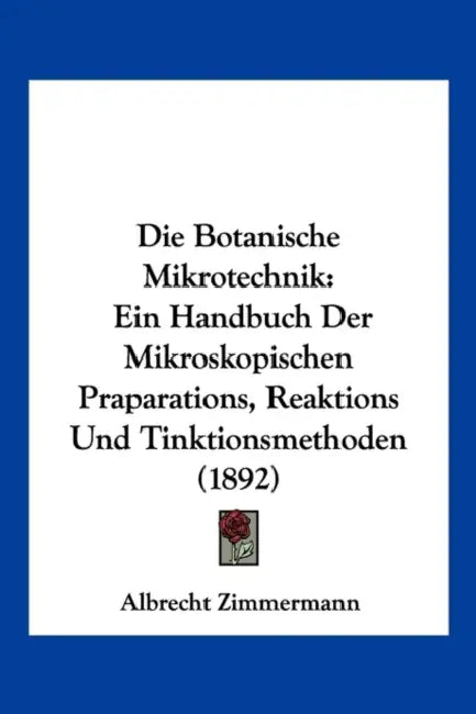 Die Botanische Mikrotechnik: Ein Handbuch Der Mikroskopischen Praparations, Reaktions Und Tinktionsmethoden (1892) by Albrecht Zimmermann