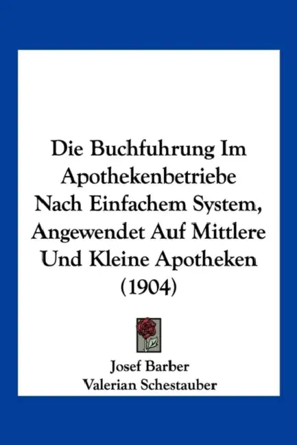 Die Buchfuhrung Im Apothekenbetriebe Nach Einfachem System, Angewendet Auf Mittlere Und Kleine Apotheken (1904) by Josef Barber, Valerian Schestauber