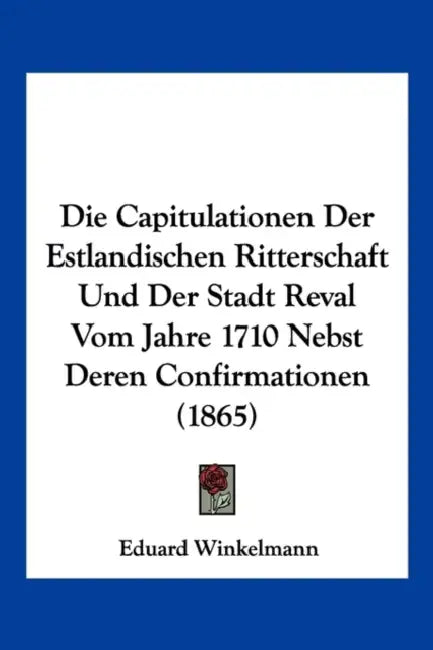 Die Capitulationen Der Estlandischen Ritterschaft Und Der Stadt Reval Vom Jahre 1710 Nebst Deren Confirmationen (1865) by Eduard Winkelmann
