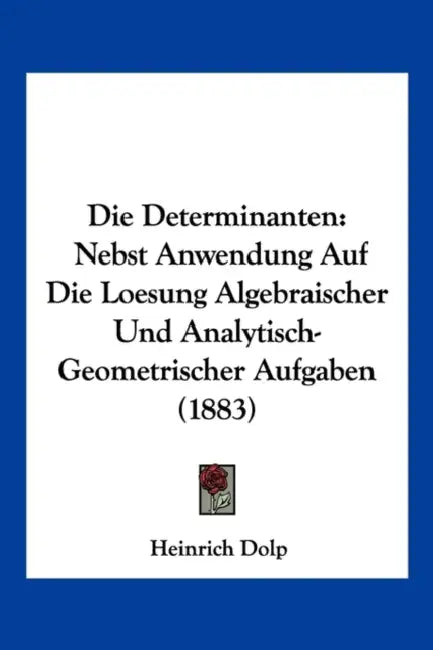 Die Determinanten: Nebst Anwendung Auf Die Loesung Algebraischer Und Analytisch-Geometrischer Aufgaben (1883) by Heinrich Dolp
