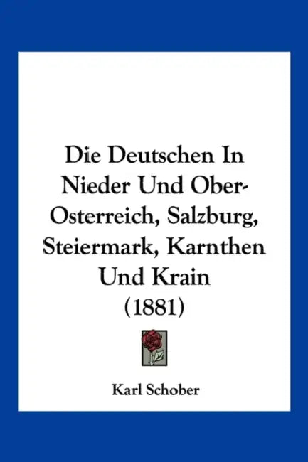 Die Deutschen In Nieder Und Ober-Osterreich, Salzburg, Steiermark, Kärnthen Und Krain (1881) by Karl Schober