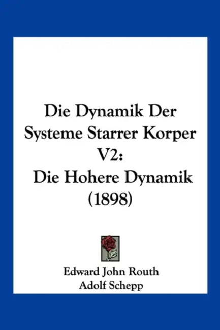 Die Dynamik Der Systeme Starrer Korper V2: Die Hohere Dynamik (1898) by Edward John Routh, Adolf Schepp