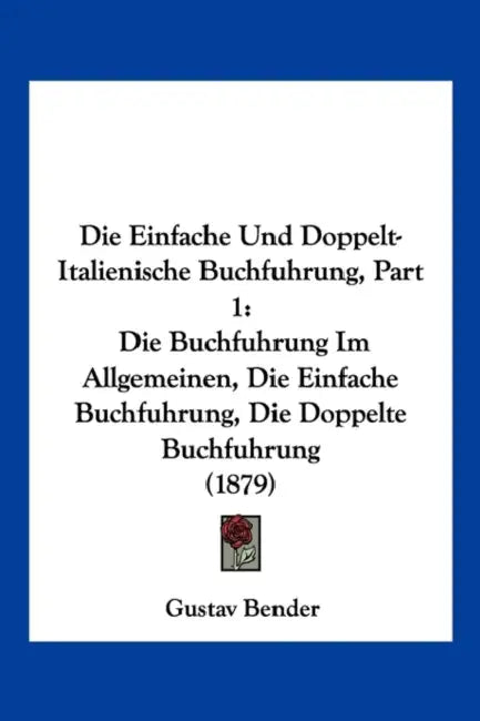 Die Einfache Und Doppelt-Italienische Buchfuhrung, Part 1: Die Buchfuhrung Im Allgemeinen, Die Einfache Buchfuhrung, Die Doppelte Buchfuhrung (1879) by Gustav Bender