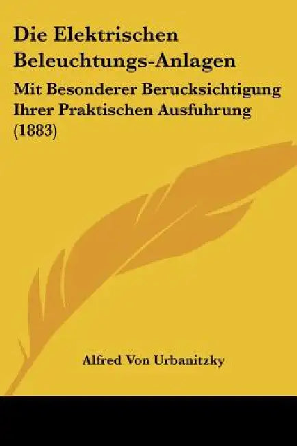 Die Elektrischen Beleuchtungs-Anlagen: Mit Besonderer Berucksichtigung Ihrer Praktischen Ausfuhrung (1883) by Alfred Von Urbanitzky