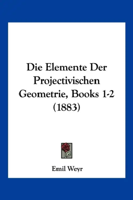 Die Elemente Der Projectivischen Geometrie, Books 1-2 (1883) by Emil Weyr