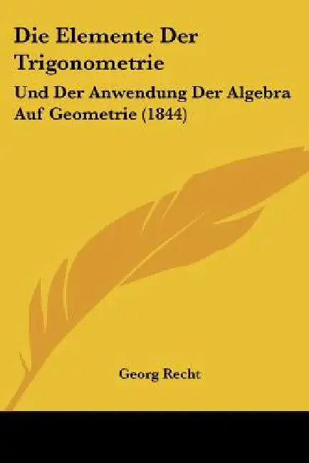 Die Elemente Der Trigonometrie: Und Der Anwendung Der Algebra Auf Geometrie (1844) by Georg Recht