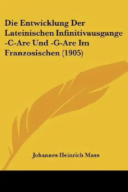 Die Entwicklung Der Lateinischen Infinitivausgange -C-Are Und -G-Are Im Franzosischen (1905) by Johannes Heinrich Mass