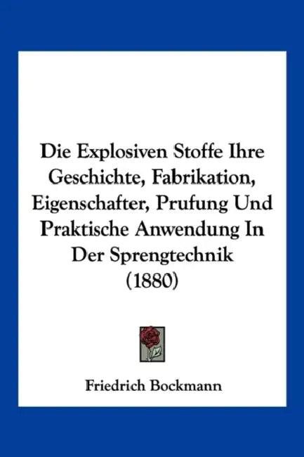 Die Explosiven Stoffe Ihre Geschichte, Fabrikation, Eigenschafter, Prufung Und Praktische Anwendung In Der Sprengtechnik (1880) by Friedrich Bockmann