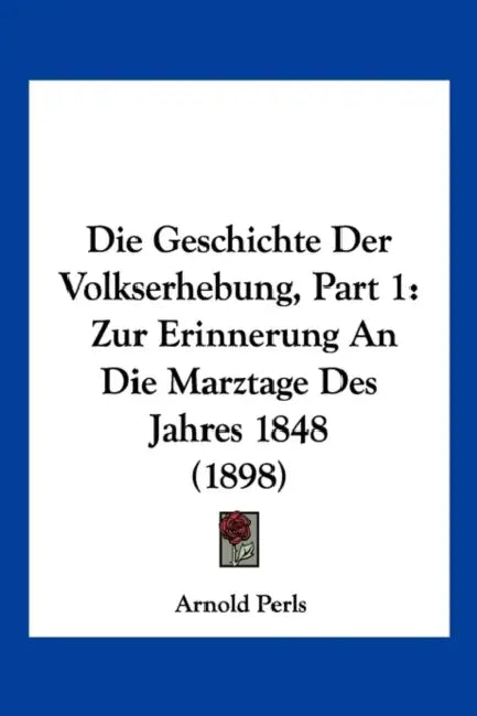 Die Geschichte Der Volkserhebung, Part 1: Zur Erinnerung An Die Marztage Des Jahres 1848 (1898) by Arnold Perls