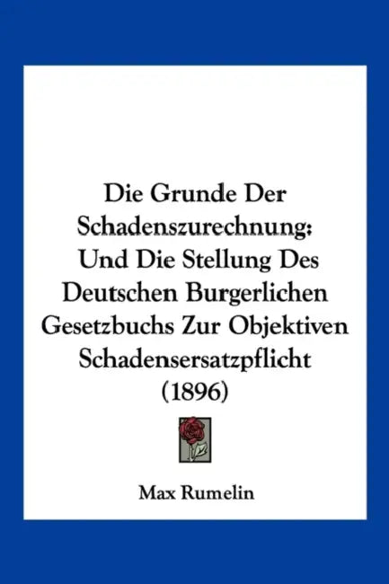 Die Grunde Der Schadenszurechnung: Und Die Stellung Des Deutschen Burgerlichen Gesetzbuchs Zur Objektiven Schadensersatzpflicht (1896) by Max Rumelin