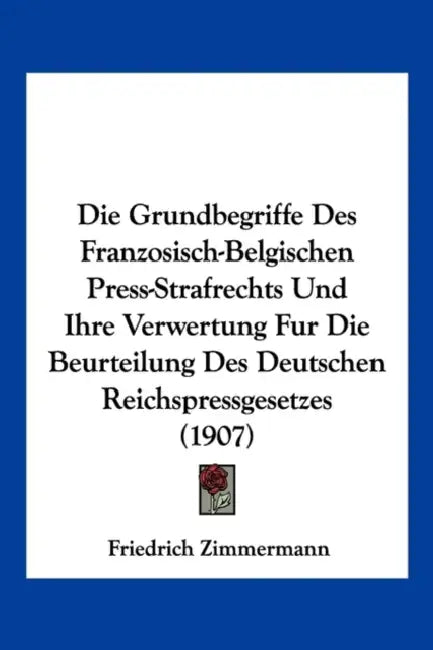 Die Grundbegriffe Des Franzosisch-Belgischen Press-Strafrechts Und Ihre Verwertung Fur Die Beurteilung Des Deutschen Reichspressgesetzes (1907) by Friedrich Zimmermann