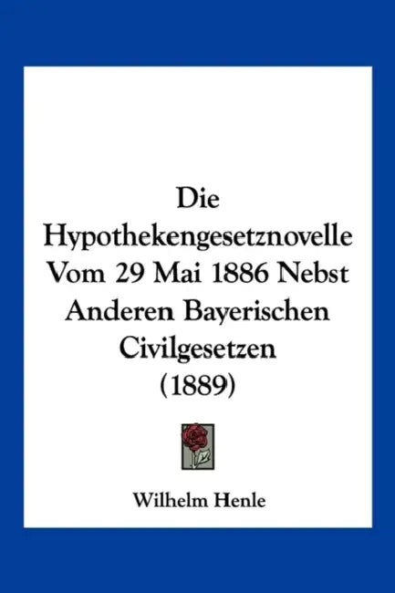 Die Hypothekengesetznovelle Vom 29 Mai 1886 Nebst Anderen Bayerischen Civilgesetzen (1889) by Wilhelm Henle