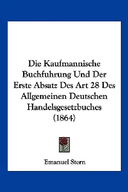 Die Kaufmannische Buchfuhrung Und Der Erste Absatz Des Art 28 Des Allgemeinen Deutschen Handelsgesetzbuches (1864) by Emanuel Stern