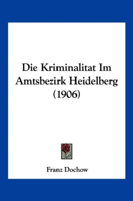 Die Kriminalitat Im Amtsbezirk Heidelberg (1906) by Franz Dochow