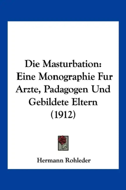 Die Masturbation: Eine Monographie Fur Arzte, Padagogen Und Gebildete Eltern (1912) by Hermann Rohleder