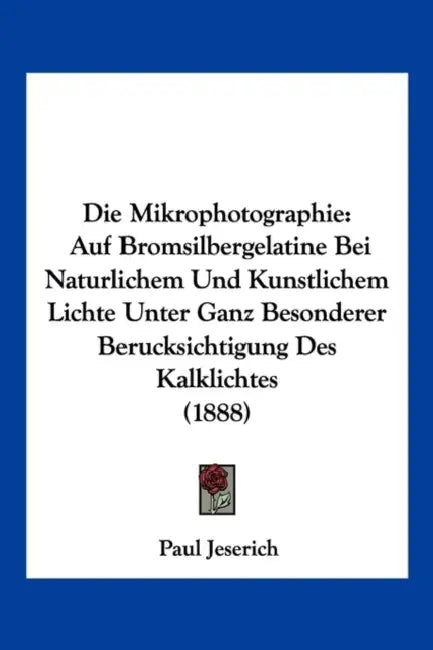 Die Mikrophotographie: Auf Bromsilbergelatine Bei Naturlichem Und Kunstlichem Lichte Unter Ganz Besonderer Berucksichtigung Des Kalklichtes (1888) by Paul Jeserich