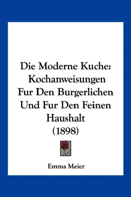 Die Moderne Kuche: Kochanweisungen Fur Den Burgerlichen Und Fur Den Feinen Haushalt (1898) by Emma Meier