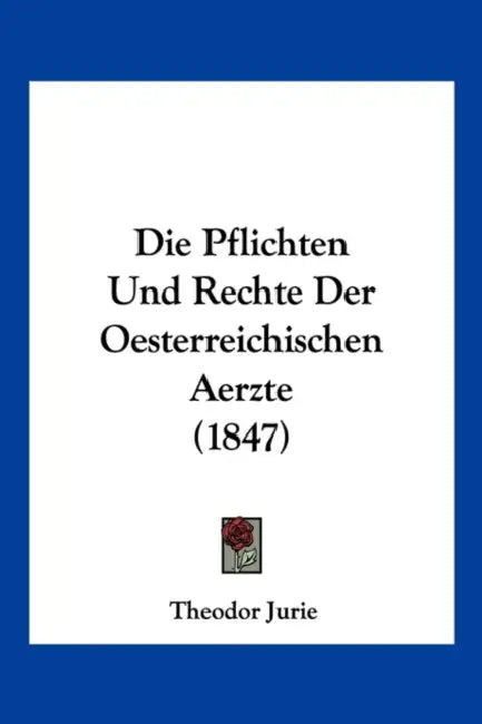 Die Pflichten Und Rechte Der Oesterreichischen Aerzte (1847) by Theodor Jurie