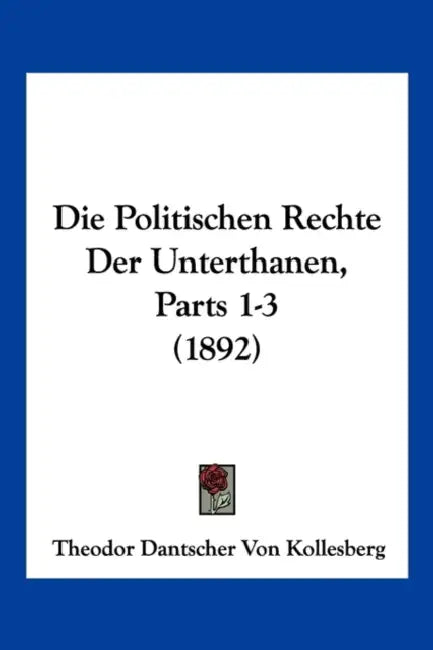 Die Politischen Rechte Der Unterthanen, Parts 1-3 (1892) by Theodor Dantscher Von Kollesberg