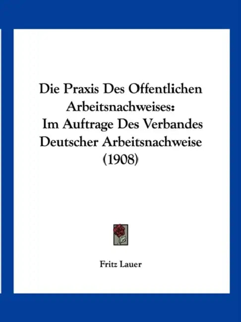 Die Praxis Des Offentlichen Arbeitsnachweises: Im Auftrage Des Verbandes Deutscher Arbeitsnachweise (1908) by Fritz Lauer