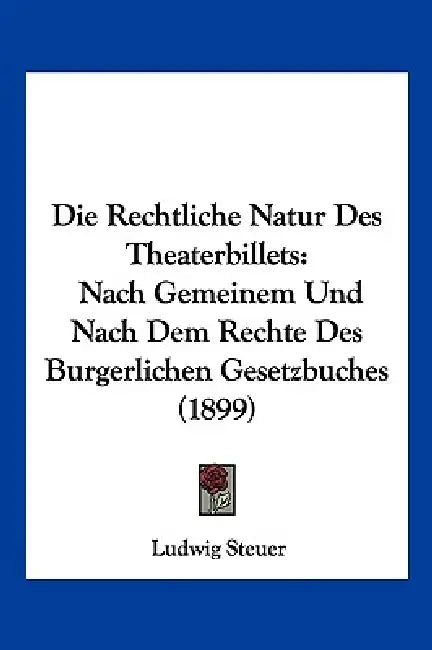 Die Rechtliche Natur Des Theaterbillets: Nach Gemeinem Und Nach Dem Rechte Des Burgerlichen Gesetzbuches (1899) by Ludwig Steuer