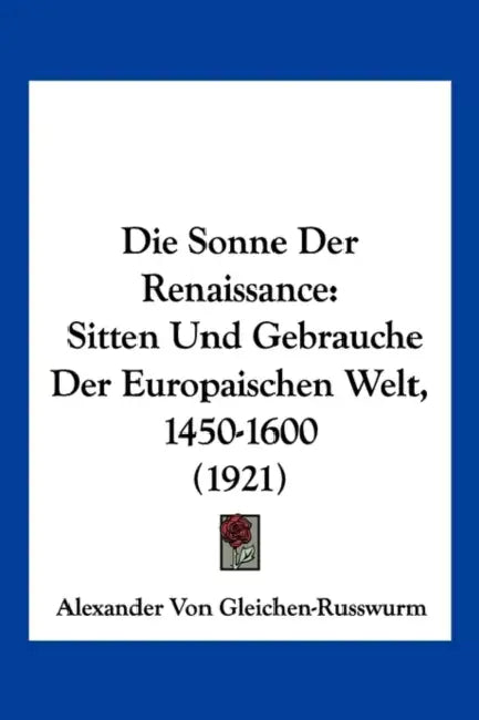 Die Sonne Der Renaissance: Sitten Und Gebrauche Der Europaischen Welt, 1450-1600 (1921) by Alexander Von Gleichen-Russwurm