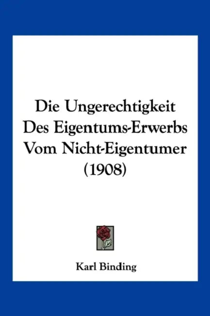 Die Ungerechtigkeit Des Eigentums-Erwerbs Vom Nicht-Eigentumer (1908) by Karl Binding