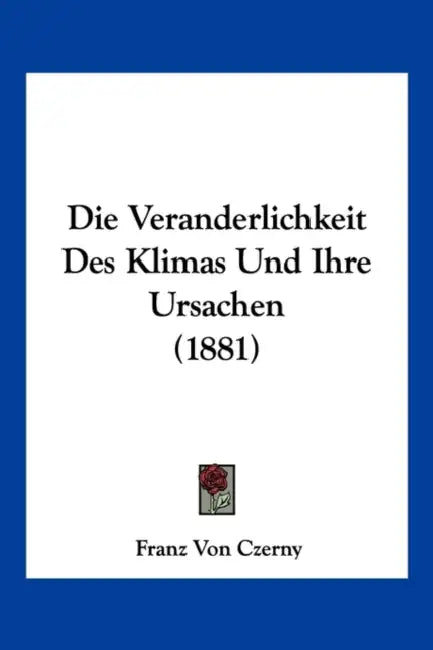 Die Veranderlichkeit Des Klimas Und Ihre Ursachen (1881) by Franz Von Czerny