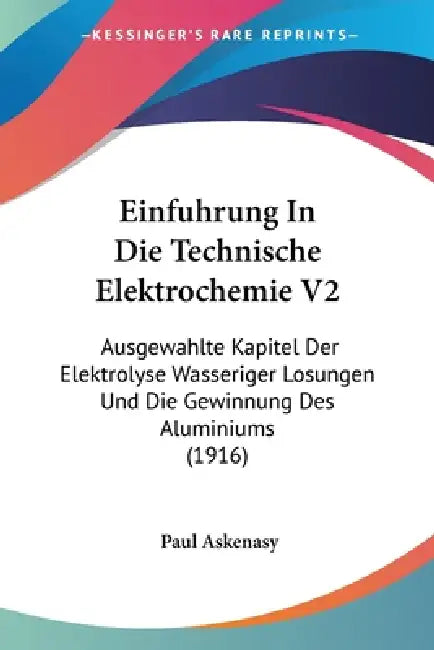 Einfuhrung In Die Technische Elektrochemie V2: Ausgewahlte Kapitel Der Elektrolyse Wasseriger Losungen Und Die Gewinnung Des Aluminiums (1916) by Paul Askenasy