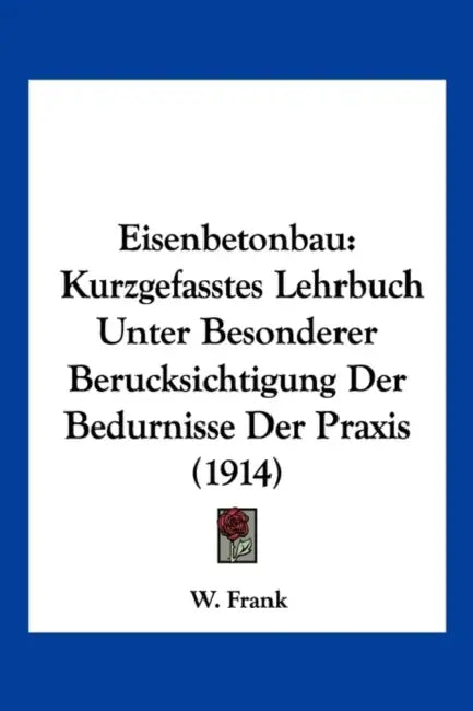 Eisenbetonbau: Kurzgefasstes Lehrbuch Unter Besonderer Berucksichtigung Der Bedurnisse Der Praxis (1914) by W. Frank