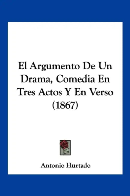 El Argumento De Un Drama, Comedia En Tres Actos Y En Verso (1867) by Antonio Hurtado