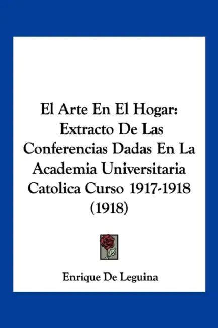 El Arte En El Hogar: Extracto De Las Conferencias Dadas En La Academia Universitaria Catolica Curso 1917-1918 (1918) by Enrique De Leguina