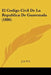 El Codigo Civil De La Republica De Guatemala (1886) by J S Y C