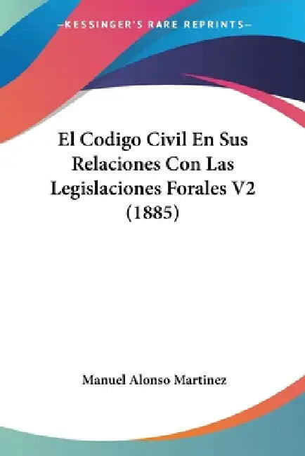 El Codigo Civil En Sus Relaciones Con Las Legislaciones Forales V2 (1885) by Manuel Alonso Martinez
