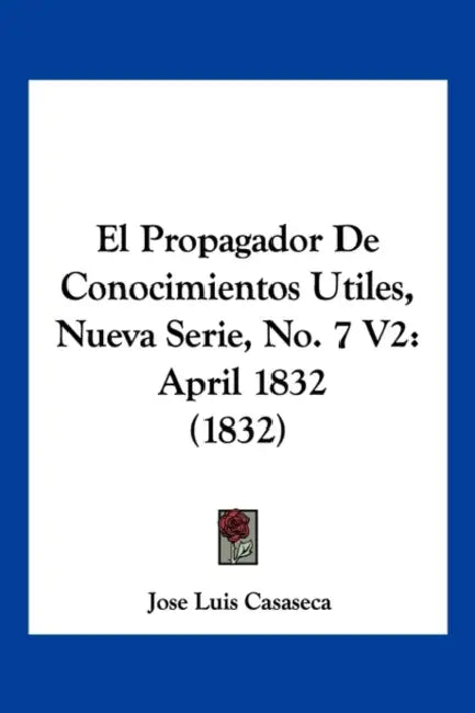 El Propagador De Conocimientos Utiles, Nueva Serie, No. 7 V2: April 1832 (1832) by Jose Luis Casaseca