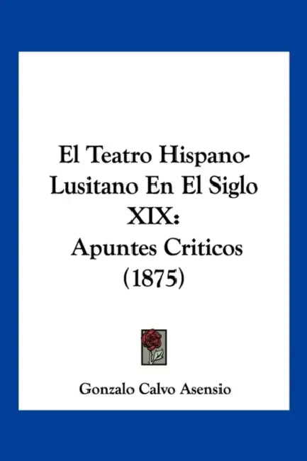 El Teatro Hispano-Lusitano En El Siglo XIX: Apuntes Criticos (1875) by Gonzalo Calvo Asensio
