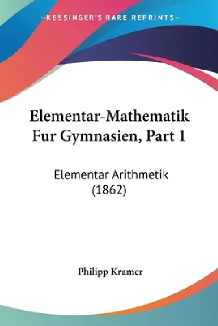 Elementar-Mathematik Fur Gymnasien, Part 1: Elementar Arithmetik (1862) by Philipp Kramer